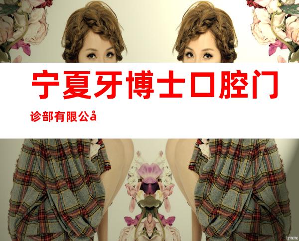 宁夏牙博士口腔门诊部有限公司银川分公司