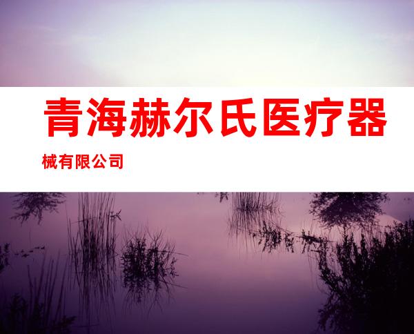 青海赫尔氏医疗器械有限公司